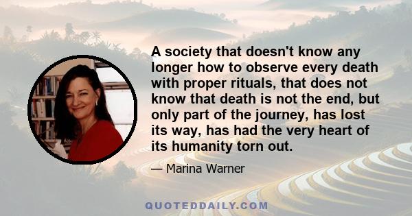 A society that doesn't know any longer how to observe every death with proper rituals, that does not know that death is not the end, but only part of the journey, has lost its way, has had the very heart of its humanity 