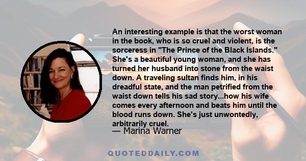 An interesting example is that the worst woman in the book, who is so cruel and violent, is the sorceress in The Prince of the Black Islands. She's a beautiful young woman, and she has turned her husband into stone from 