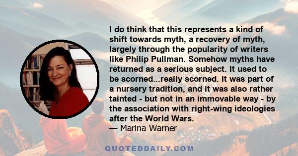 I do think that this represents a kind of shift towards myth, a recovery of myth, largely through the popularity of writers like Philip Pullman. Somehow myths have returned as a serious subject. It used to be