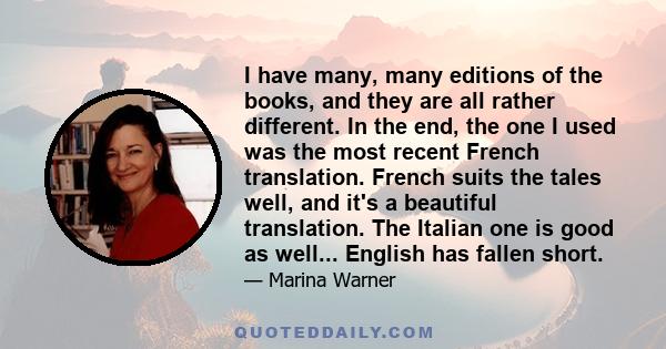 I have many, many editions of the books, and they are all rather different. In the end, the one I used was the most recent French translation. French suits the tales well, and it's a beautiful translation. The Italian