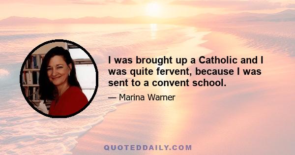 I was brought up a Catholic and I was quite fervent, because I was sent to a convent school.