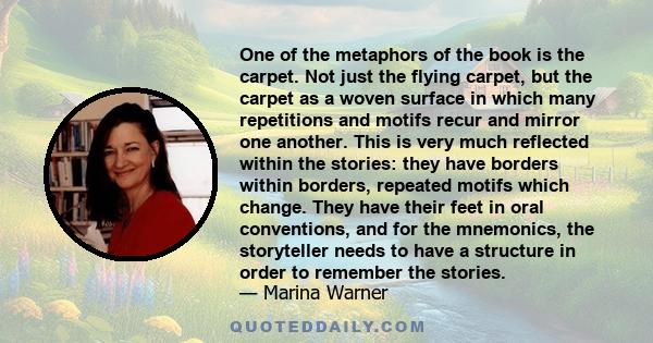 One of the metaphors of the book is the carpet. Not just the flying carpet, but the carpet as a woven surface in which many repetitions and motifs recur and mirror one another. This is very much reflected within the