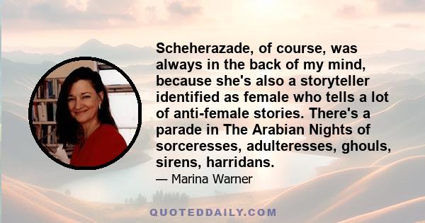 Scheherazade, of course, was always in the back of my mind, because she's also a storyteller identified as female who tells a lot of anti-female stories. There's a parade in The Arabian Nights of sorceresses,