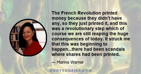 The French Revolution printed money because they didn't have any, so they just printed it, and this was a revolutionary step which of course we are still reaping the huge consequences of today. It struck me that this