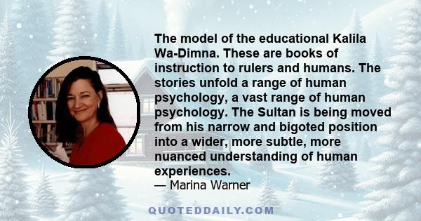 The model of the educational Kalila Wa-Dimna. These are books of instruction to rulers and humans. The stories unfold a range of human psychology, a vast range of human psychology. The Sultan is being moved from his