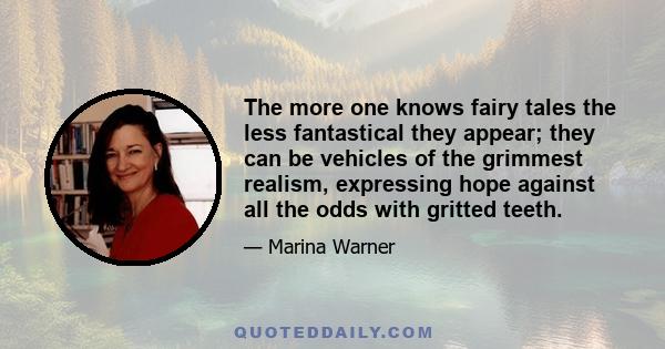 The more one knows fairy tales the less fantastical they appear; they can be vehicles of the grimmest realism, expressing hope against all the odds with gritted teeth.