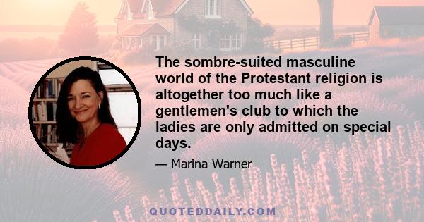 The sombre-suited masculine world of the Protestant religion is altogether too much like a gentlemen's club to which the ladies are only admitted on special days.