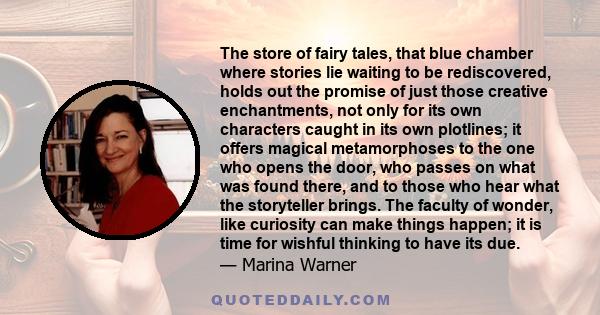 The store of fairy tales, that blue chamber where stories lie waiting to be rediscovered, holds out the promise of just those creative enchantments, not only for its own characters caught in its own plotlines; it offers 