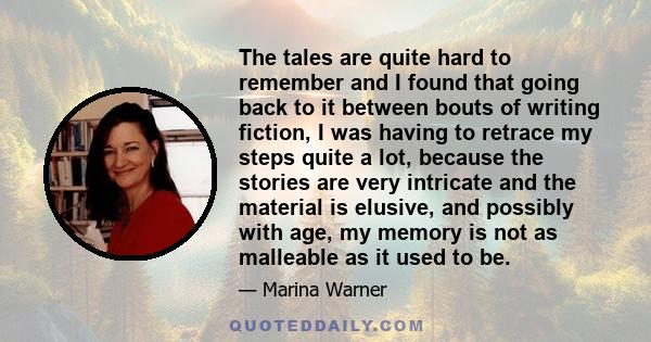 The tales are quite hard to remember and I found that going back to it between bouts of writing fiction, I was having to retrace my steps quite a lot, because the stories are very intricate and the material is elusive,