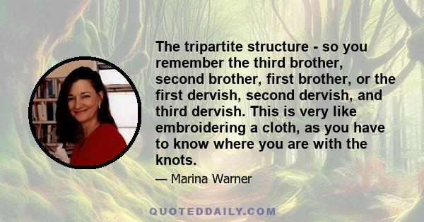 The tripartite structure - so you remember the third brother, second brother, first brother, or the first dervish, second dervish, and third dervish. This is very like embroidering a cloth, as you have to know where you 