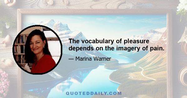 The vocabulary of pleasure depends on the imagery of pain.