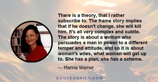 There is a theory, that I rather subscribe to. The frame story implies that if he doesn't change, she will kill him. It's all very complex and subtle. The story is about a woman who persuades a man in power to a