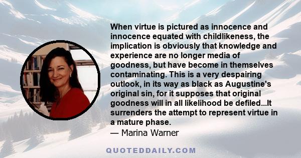 When virtue is pictured as innocence and innocence equated with childlikeness, the implication is obviously that knowledge and experience are no longer media of goodness, but have become in themselves contaminating.