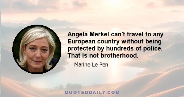 Angela Merkel can't travel to any European country without being protected by hundreds of police. That is not brotherhood.