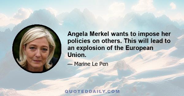 Angela Merkel wants to impose her policies on others. This will lead to an explosion of the European Union.