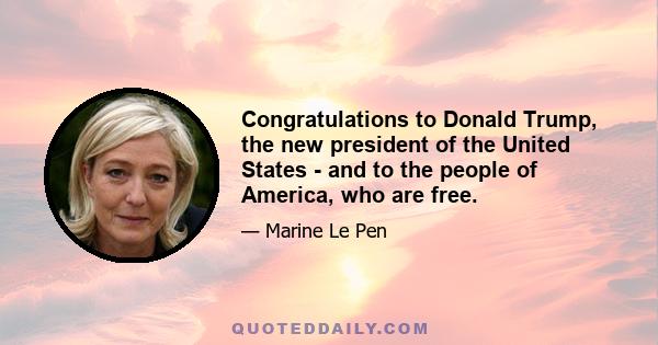 Congratulations to Donald Trump, the new president of the United States - and to the people of America, who are free.