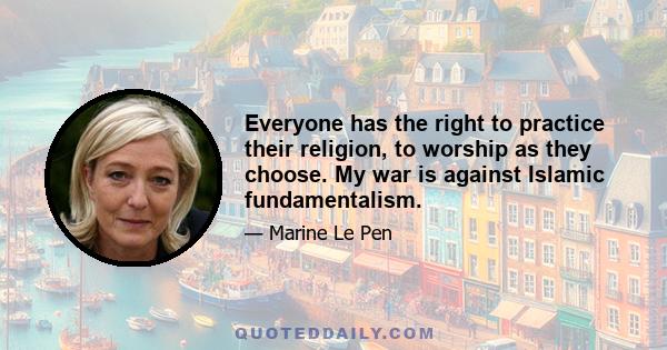 Everyone has the right to practice their religion, to worship as they choose. My war is against Islamic fundamentalism.