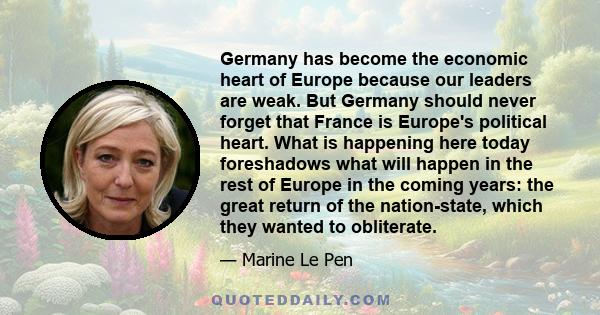 Germany has become the economic heart of Europe because our leaders are weak. But Germany should never forget that France is Europe's political heart. What is happening here today foreshadows what will happen in the