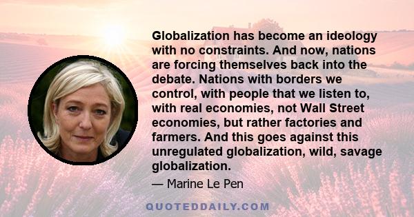 Globalization has become an ideology with no constraints. And now, nations are forcing themselves back into the debate. Nations with borders we control, with people that we listen to, with real economies, not Wall