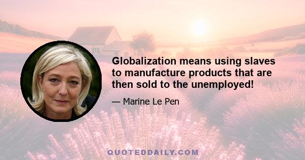 Globalization means using slaves to manufacture products that are then sold to the unemployed!