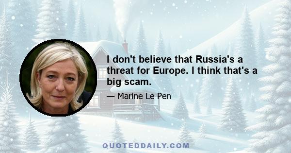 I don't believe that Russia's a threat for Europe. I think that's a big scam.