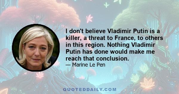 I don't believe Vladimir Putin is a killer, a threat to France, to others in this region. Nothing Vladimir Putin has done would make me reach that conclusion.