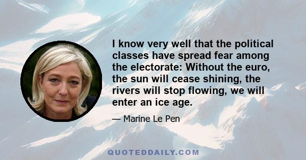 I know very well that the political classes have spread fear among the electorate: Without the euro, the sun will cease shining, the rivers will stop flowing, we will enter an ice age.