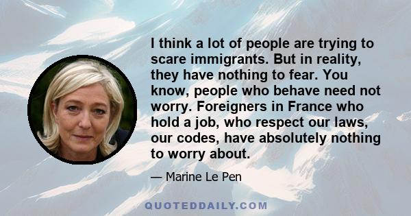 I think a lot of people are trying to scare immigrants. But in reality, they have nothing to fear. You know, people who behave need not worry. Foreigners in France who hold a job, who respect our laws, our codes, have