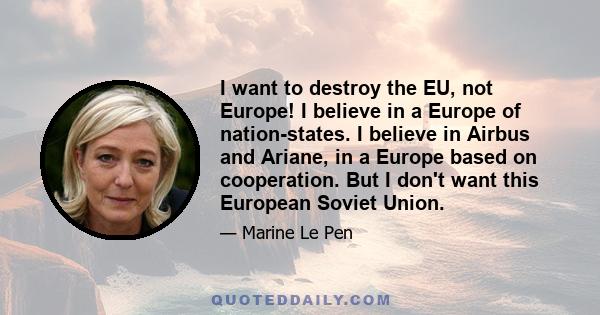 I want to destroy the EU, not Europe! I believe in a Europe of nation-states. I believe in Airbus and Ariane, in a Europe based on cooperation. But I don't want this European Soviet Union.