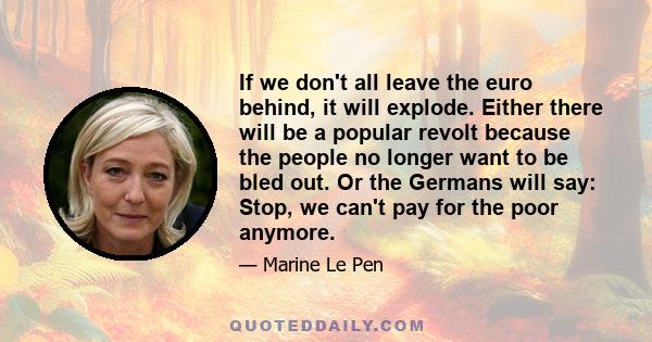 If we don't all leave the euro behind, it will explode. Either there will be a popular revolt because the people no longer want to be bled out. Or the Germans will say: Stop, we can't pay for the poor anymore.