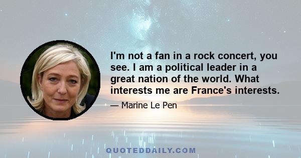 I'm not a fan in a rock concert, you see. I am a political leader in a great nation of the world. What interests me are France's interests.