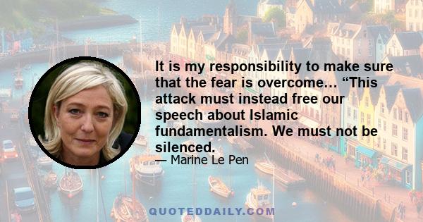 It is my responsibility to make sure that the fear is overcome… “This attack must instead free our speech about Islamic fundamentalism. We must not be silenced.