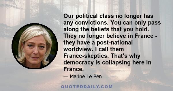 Our political class no longer has any convictions. You can only pass along the beliefs that you hold. They no longer believe in France - they have a post-national worldview. I call them France-skeptics. That's why