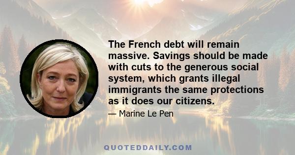 The French debt will remain massive. Savings should be made with cuts to the generous social system, which grants illegal immigrants the same protections as it does our citizens.