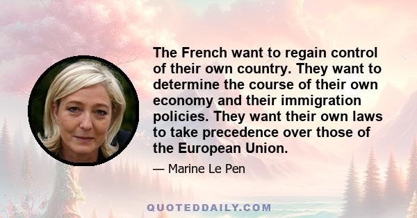 The French want to regain control of their own country. They want to determine the course of their own economy and their immigration policies. They want their own laws to take precedence over those of the European Union.