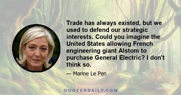 Trade has always existed, but we used to defend our strategic interests. Could you imagine the United States allowing French engineering giant Alstom to purchase General Electric? I don't think so.