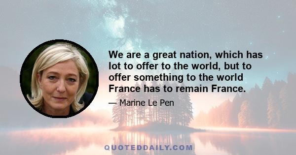 We are a great nation, which has lot to offer to the world, but to offer something to the world France has to remain France.