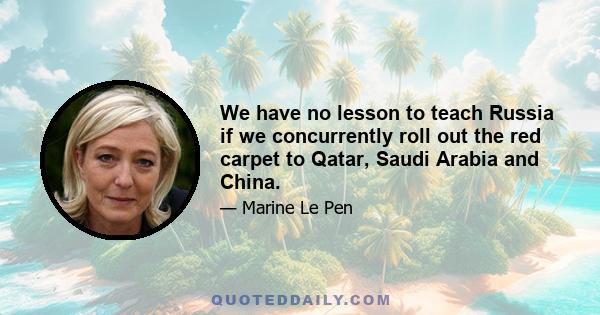 We have no lesson to teach Russia if we concurrently roll out the red carpet to Qatar, Saudi Arabia and China.