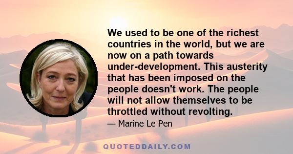 We used to be one of the richest countries in the world, but we are now on a path towards under-development. This austerity that has been imposed on the people doesn't work. The people will not allow themselves to be