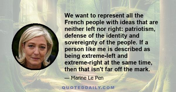 We want to represent all the French people with ideas that are neither left nor right: patriotism, defense of the identity and sovereignty of the people. If a person like me is described as being extreme-left and