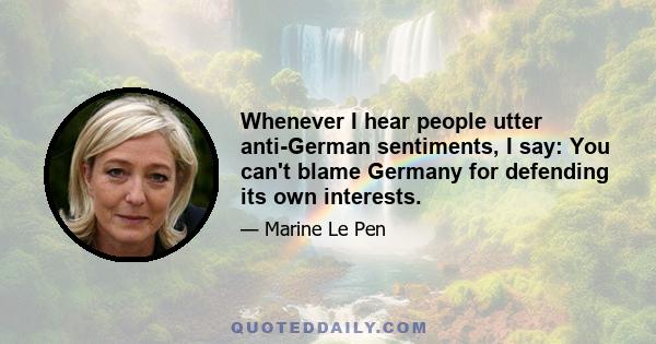 Whenever I hear people utter anti-German sentiments, I say: You can't blame Germany for defending its own interests.