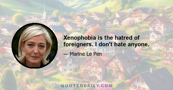 Xenophobia is the hatred of foreigners. I don't hate anyone.