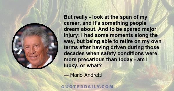 But really - look at the span of my career, and it's something people dream about. And to be spared major injury: I had some moments along the way, but being able to retire on my own terms after having driven during