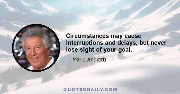 Circumstances may cause interruptions and delays, but never lose sight of your goal.