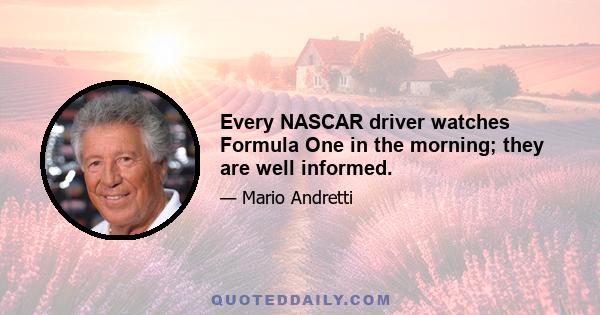 Every NASCAR driver watches Formula One in the morning; they are well informed.