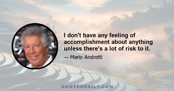 I don't have any feeling of accomplishment about anything unless there's a lot of risk to it.