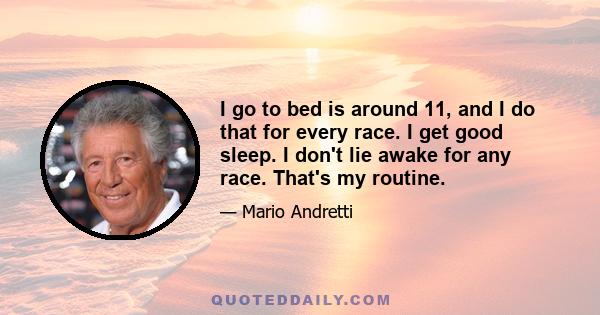 I go to bed is around 11, and I do that for every race. I get good sleep. I don't lie awake for any race. That's my routine.