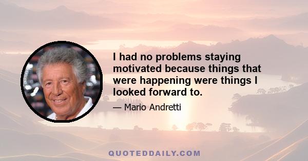 I had no problems staying motivated because things that were happening were things I looked forward to.