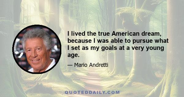 I lived the true American dream, because I was able to pursue what I set as my goals at a very young age.