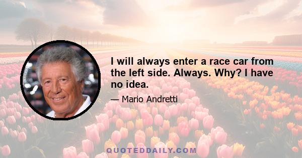 I will always enter a race car from the left side. Always. Why? I have no idea.